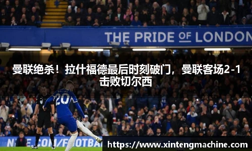 曼联绝杀！拉什福德最后时刻破门，曼联客场2-1击败切尔西
