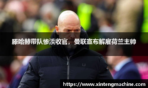 滕哈赫带队惨淡收官，曼联宣布解雇荷兰主帅