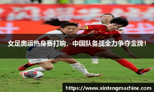 女足奥运热身赛打响，中国队备战全力争夺金牌！