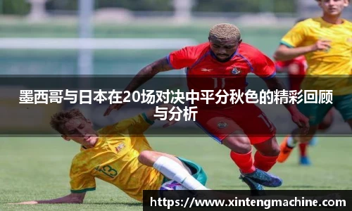 墨西哥与日本在20场对决中平分秋色的精彩回顾与分析
